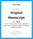 ต้นฉบับ ภาษาอังกฤษ?, คำศัพท์ภาษาอังกฤษ ต้นฉบับ แปลว่า original manuscript ประเภท N ตัวอย่าง นักเขียนทุกคนต้องส่งต้นฉบับภายในวันศุกร์นี้ เพิ่มเติม ฉบับจริงของเรื่องที่ประพันธ์ไว้เดิม, ฉบับที่เขียนหรือดีดพิมพ์ไว้เดิมก่อนตีพิมพ์ หมวด N