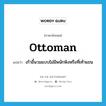 ottoman แปลว่า?, คำศัพท์ภาษาอังกฤษ ottoman แปลว่า เก้าอี้นวมแบบไม่มีพนักพิงหรือที่เท้าแขน ประเภท N หมวด N