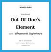 out of one&#39;s element แปลว่า?, คำศัพท์ภาษาอังกฤษ out of one&#39;s element แปลว่า ไม่เป็นธรรมชาติ, ไม่อยู่ในท่าสบาย ประเภท IDM หมวด IDM