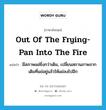 out of the frying-pan into the fire แปลว่า?, คำศัพท์ภาษาอังกฤษ out of the frying-pan into the fire แปลว่า มีสภาพแย่ยิ่งกว่าเดิม, เปลี่ยนสถานภาพจากเดิมที่แย่อยู่แล้วให้แย่ลงไปอีก ประเภท IDM หมวด IDM