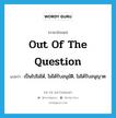 เป็นไปไม่ได้, ไม่ได้รับอนุมัติ, ไม่ได้รับอนุญาต ภาษาอังกฤษ?, คำศัพท์ภาษาอังกฤษ เป็นไปไม่ได้, ไม่ได้รับอนุมัติ, ไม่ได้รับอนุญาต แปลว่า out of the question ประเภท IDM หมวด IDM