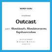 outcast แปลว่า?, คำศัพท์ภาษาอังกฤษ outcast แปลว่า ที่สังคมไม่ยอมรับ, ที่สังคมไม่คบหาสมาคม, ซึ่งถูกขับออกจากสังคม ประเภท ADJ หมวด ADJ