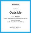 outside แปลว่า?, คำศัพท์ภาษาอังกฤษ outside แปลว่า ด้านนอก ประเภท N ตัวอย่าง เจ้าหน้าที่ให้นำรถมาจอดด้านนอกอาคาร เพราะใต้อาคารมีการจัดงานอยู่ เพิ่มเติม พ้นออกไปจากภายในหรือข้างใน หมวด N