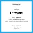 ข้างนอก ภาษาอังกฤษ?, คำศัพท์ภาษาอังกฤษ ข้างนอก แปลว่า outside ประเภท ADV ตัวอย่าง สมรเดินตากฝนอยู่ข้างนอก เพิ่มเติม ภายนอกหรือด้านนอกที่พ้นออกไปจากภายใน หมวด ADV