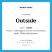 outside แปลว่า?, คำศัพท์ภาษาอังกฤษ outside แปลว่า วงนอก ประเภท ADJ ตัวอย่าง เขามักจะไม่รู้เรื่องภายใน เพราะเขาเป็นคนวงนอก เพิ่มเติม ที่ไม่มีส่วนเกี่ยวข้องโดยตรง หมวด ADJ