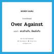 over against แปลว่า?, คำศัพท์ภาษาอังกฤษ over against แปลว่า ตรงข้ามกับ, ขัดแย้งกับ ประเภท ADV หมวด ADV