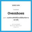 overshoes แปลว่า?, คำศัพท์ภาษาอังกฤษ overshoes แปลว่า รองเท้ายางหรือผ้าซึ่งสวมเพื่อป้องกันความหนาวเย็น ประเภท N หมวด N