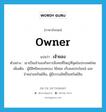 เจ้าของ ภาษาอังกฤษ?, คำศัพท์ภาษาอังกฤษ เจ้าของ แปลว่า owner ประเภท N ตัวอย่าง เขาเป็นเจ้าของกิจการสิ่งทอที่ใหญ่ที่สุดในประเทศไทย เพิ่มเติม ผู้มีสิทธิครอบครอง ใช้สอย เก็บผลประโยชน์ และจำหน่ายทรัพย์สิน, ผู้มีกรรมสิทธิ์ในทรัพย์สิน หมวด N