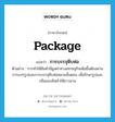 package แปลว่า?, คำศัพท์ภาษาอังกฤษ package แปลว่า การบรรจุหีบห่อ ประเภท N ตัวอย่าง การทำให้สินค้ามีมูลค่าทางเศรษฐกิจเพิ่มขึ้นต้องผ่านการแปรรูปและการบรรจุหีบห่อหลายขั้นตอน เพื่อรักษารูปและกลิ่นของสินค้าให้ยาวนาน หมวด N