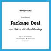 package deal แปลว่า?, คำศัพท์ภาษาอังกฤษ package deal แปลว่า สินค้า / บริการที่ขายให้ในหนึ่งชุด ประเภท SL หมวด SL