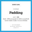 padding แปลว่า?, คำศัพท์ภาษาอังกฤษ padding แปลว่า นวม ประเภท N เพิ่มเติม สิ่งที่มีของอ่อนนุ่มอยู่ข้างใน เพื่อให้ความอบอุ่นหรือเพื่อป้องกันการเสียดสี การกดดัน การกระทบกระทั่งเป็นต้น หมวด N