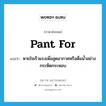 pant for แปลว่า?, คำศัพท์ภาษาอังกฤษ pant for แปลว่า หายใจเร็วแรงเพื่อสูดอากาศหรือดื่มน้ำอย่างกระหืดกระหอบ ประเภท PHRV หมวด PHRV