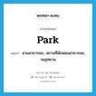 park แปลว่า?, คำศัพท์ภาษาอังกฤษ park แปลว่า สวนสาธารณะ, สถานที่พักผ่อนสาธารณะ, วนอุทยาน ประเภท N หมวด N