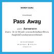 pass away แปลว่า?, คำศัพท์ภาษาอังกฤษ pass away แปลว่า ล้มหายตายจาก ประเภท V ตัวอย่าง อีก 50 ปีข้างหน้า บรรดาสมาชิกบัณฑิตสภาที่ทำงานกันอยู่ในวันนี้ คงจะล้มหายตายจากกันไปแล้ว หมวด V