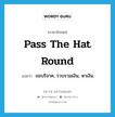 pass the hat round แปลว่า?, คำศัพท์ภาษาอังกฤษ pass the hat round แปลว่า ขอบริจาค, รวบรวมเงิน, หาเงิน ประเภท IDM หมวด IDM