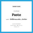 paste แปลว่า?, คำศัพท์ภาษาอังกฤษ paste แปลว่า สิ่งที่มีลักษณะเหนียว, แป้งเปียก ประเภท N หมวด N