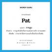 pat แปลว่า?, คำศัพท์ภาษาอังกฤษ pat แปลว่า การลูบ ประเภท N ตัวอย่าง การลูบหัวเด็กเป็นการแสดงความรัก ความเมตตา เพิ่มเติม การเอาฝ่ามือทาบลงแล้วเลื่อนไปมาเป็นต้น หมวด N