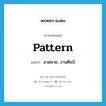 ลวดลาย, งานศิลป์ ภาษาอังกฤษ?, คำศัพท์ภาษาอังกฤษ ลวดลาย, งานศิลป์ แปลว่า pattern ประเภท N หมวด N