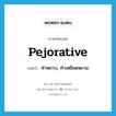 pejorative แปลว่า?, คำศัพท์ภาษาอังกฤษ pejorative แปลว่า คำหยาบ, คำเหยียดหยาม ประเภท N หมวด N