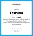 pension แปลว่า?, คำศัพท์ภาษาอังกฤษ pension แปลว่า ค่าบำเหน็จ ประเภท N ตัวอย่าง เขาตัดสินใจลาออกจากราชการ เพื่อรับค่าบำเหน็จ ซึ่งคำนวณดูแล้วเป็นเงินก้อนพอที่จะปลูกบ้านได้ เพิ่มเติม เงินตอบแทนความชอบที่ได้รับราชการมา ซึ่งจ่ายครั้งเดียวเมื่อออกจากงาน หมวด N