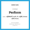 perform แปลว่า?, คำศัพท์ภาษาอังกฤษ perform แปลว่า ปฏิบัติหน้าที่, กระทำ, ทำ, ปฏิบัติ, ประกอบหน้าที่, ทำงาน ประเภท VT หมวด VT