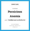 pernicious anemia แปลว่า?, คำศัพท์ภาษาอังกฤษ pernicious anemia แปลว่า โรคโลหิตจางเพราะขาดวิตามิน B12 ประเภท N หมวด N