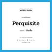 perquisite แปลว่า?, คำศัพท์ภาษาอังกฤษ perquisite แปลว่า เงินเพิ่ม ประเภท N หมวด N