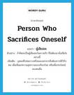 person who sacrifices oneself แปลว่า?, คำศัพท์ภาษาอังกฤษ person who sacrifices oneself แปลว่า ผู้เสียสละ ประเภท N ตัวอย่าง ถ้าคิดจะเป็นผู้เสียสละในความรัก ก็ไม่ต้องมานั่งเสียใจอย่างนี้ เพิ่มเติม บุคคลที่ปล่อยวางหรือผละออกจากสิ่งต้องการมีไว้กับตน เพื่อเห็นแก่ความสุขความสงบเรียบร้อย หรือเพื่อประโยชน์ของคนอื่น หมวด N