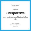 perspective แปลว่า?, คำศัพท์ภาษาอังกฤษ perspective แปลว่า เทคนิควาดภาพแบบที่มีสัดส่วนอย่างที่มองเห็น ประเภท N หมวด N