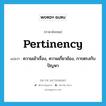 pertinency แปลว่า?, คำศัพท์ภาษาอังกฤษ pertinency แปลว่า ความเข้าเรื่อง, ความเกี่ยวข้อง, การตรงกับปัญหา ประเภท N หมวด N