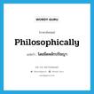 philosophically แปลว่า?, คำศัพท์ภาษาอังกฤษ philosophically แปลว่า โดยยึดหลักปรัชญา ประเภท ADV หมวด ADV