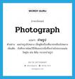 photograph แปลว่า?, คำศัพท์ภาษาอังกฤษ photograph แปลว่า ถ่ายรูป ประเภท V ตัวอย่าง ผมถ่ายรูปไปพลาง เงี่ยหูฟังเรื่องที่เขาถกเถียงไปพลาง เพิ่มเติม บันทึกภาพโดยวิธีให้แสงจากสิ่งที่จะถ่ายไปลงบนแผ่นวัสดุใส เช่น ฟิล์ม กระจกถ่ายรูป หมวด V