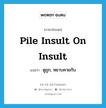 pile insult on insult แปลว่า?, คำศัพท์ภาษาอังกฤษ pile insult on insult แปลว่า ดูถูก, หยาบคายกับ ประเภท IDM หมวด IDM