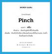 pinch แปลว่า?, คำศัพท์ภาษาอังกฤษ pinch แปลว่า หนีบ ประเภท V ตัวอย่าง ฉันกลัวปูหนีบที่นิ้วหัวแม่มือ เพิ่มเติม คีบหรือบีบให้แรงให้แน่นด้วยของที่เป็นง่ามเช่น ง่ามนิ้วมือหรือตะไกรเป็นต้น หมวด V