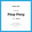 ping-pong แปลว่า?, คำศัพท์ภาษาอังกฤษ ping-pong แปลว่า ปิงปอง ประเภท N หมวด N