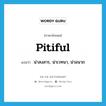 pitiful แปลว่า?, คำศัพท์ภาษาอังกฤษ pitiful แปลว่า น่าสงสาร, น่าเวทนา, น่าอนาถ ประเภท ADJ หมวด ADJ