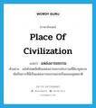 place of civilization แปลว่า?, คำศัพท์ภาษาอังกฤษ place of civilization แปลว่า แหล่งอารยธรรม ประเภท N ตัวอย่าง เมโสโปเตเมียคือแหล่งอารยธรรมโบราณที่มีอายุหลายพันปีเพราะที่นี่เป็นแหล่งอารยธรรมแรกเริ่มของมนุษยชาติ หมวด N