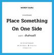 place something on one side แปลว่า?, คำศัพท์ภาษาอังกฤษ place something on one side แปลว่า เก็บสำรองไว้ ประเภท IDM หมวด IDM