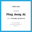 plug away at แปลว่า?, คำศัพท์ภาษาอังกฤษ plug away at แปลว่า ทำงานหนัก, มุมานะทำงาน ประเภท PHRV หมวด PHRV