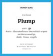 plump แปลว่า?, คำศัพท์ภาษาอังกฤษ plump แปลว่า อูม ประเภท ADJ ตัวอย่าง เมื่อเขาแต่งเครื่องแบบ ใส่หมวกแก๊ปแล้ว เขาดูหล่อเหลาไม่เลวแบบคนหน้าอูม เพิ่มเติม โป่งพอง, เบ่งนูนขึ้น หมวด ADJ