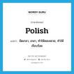 Polish แปลว่า?, คำศัพท์ภาษาอังกฤษ polish แปลว่า ขัดเกลา, เกลา, ทำให้สละสลวย, ทำให้เรียบร้อย ประเภท VT หมวด VT