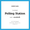 polling station แปลว่า?, คำศัพท์ภาษาอังกฤษ polling station แปลว่า หน่วยเลือกตั้ง ประเภท N หมวด N