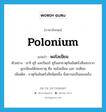 พอโลเนียม ภาษาอังกฤษ?, คำศัพท์ภาษาอังกฤษ พอโลเนียม แปลว่า polonium ประเภท N ตัวอย่าง มารี คูรี และปิแอร์ คูรีแยกธาตุกัมมันตรังสีออกจากยูเรเนียมได้สองธาตุ คือ พอโลเนียม และ เรเดียม เพิ่มเติม ธาตุกัมมันตรังสีชนิดหนึ่ง มีสถานะเป็นของแข็ง หมวด N