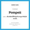 Pompeii แปลว่า?, คำศัพท์ภาษาอังกฤษ Pompeii แปลว่า เมืองในอิตาลีที่เคยถูกทำลายภูเขาไฟวิสุเวียสระเบิด ประเภท N หมวด N