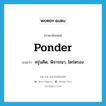 ponder แปลว่า?, คำศัพท์ภาษาอังกฤษ ponder แปลว่า ครุ่นคิด, พิจารณา, ไตร่ตรอง ประเภท VI หมวด VI