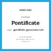 pontificate แปลว่า?, คำศัพท์ภาษาอังกฤษ pontificate แปลว่า พูดจาหยิ่งยโส, พูดจาแบบชอบวางท่า ประเภท VI หมวด VI