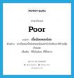 poor แปลว่า?, คำศัพท์ภาษาอังกฤษ poor แปลว่า เบี้ยน้อยหอยน้อย ประเภท ADJ ตัวอย่าง เขาเป็นคนเบี้ยน้อยหอยน้อยอย่าไปบังคับเขาให้ร่วมหุ้นด้วยเลย เพิ่มเติม ที่มีเงินน้อย, ที่มีไม่มาก หมวด ADJ