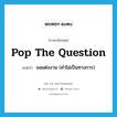 ขอแต่งงาน (คำไม่เป็นทางการ) ภาษาอังกฤษ?, คำศัพท์ภาษาอังกฤษ ขอแต่งงาน (คำไม่เป็นทางการ) แปลว่า pop the question ประเภท IDM หมวด IDM