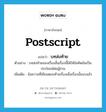 postscript แปลว่า?, คำศัพท์ภาษาอังกฤษ postscript แปลว่า บทส่งท้าย ประเภท N ตัวอย่าง บทส่งท้ายของเรื่องสั้นเรื่องนี้ได้ให้ข้อคิดอันเป็นประโยชน์ต่อผู้อ่าน เพิ่มเติม ข้อความที่เขียนตอนท้ายเรื่องเมื่อเรื่องนั้นจบแล้ว หมวด N