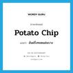มันฝรั่งทอดแผ่นบาง ภาษาอังกฤษ?, คำศัพท์ภาษาอังกฤษ มันฝรั่งทอดแผ่นบาง แปลว่า potato chip ประเภท N หมวด N